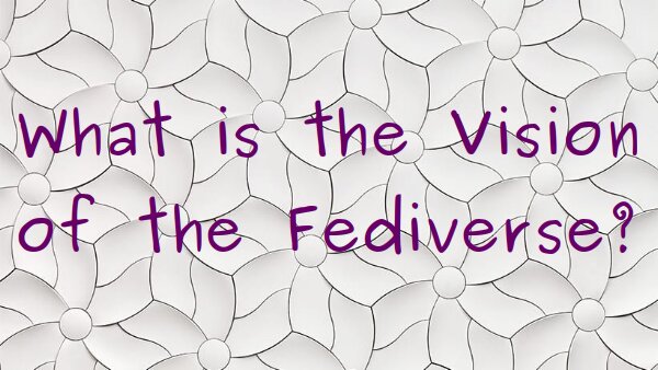 "What is the Vision of the Fediverse?"